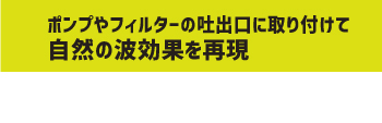 ポンプやフィルターの吐出口に取り付けて自然の波効果を再現